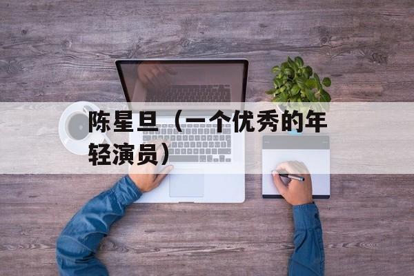陈星旦（一个优秀的年轻演员）-第1张图片-
