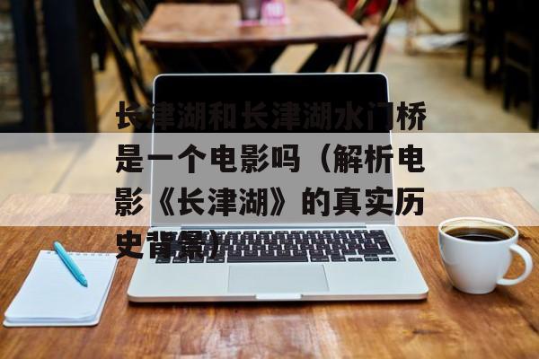 长津湖和长津湖水门桥是一个电影吗（解析电影《长津湖》的真实历史背景）-第1张图片-