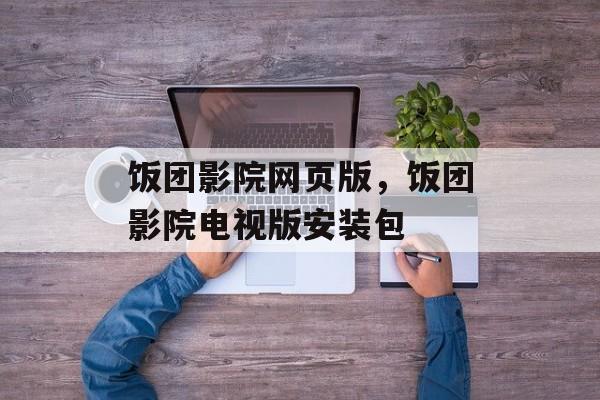 饭团影院网页版，饭团影院电视版安装包-第1张图片-