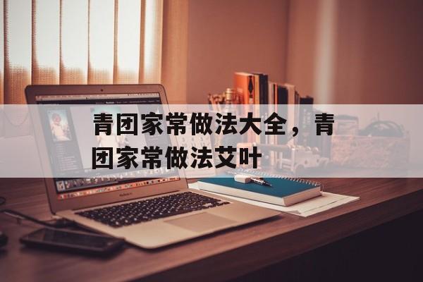 青团家常做法大全，青团家常做法艾叶-第1张图片-