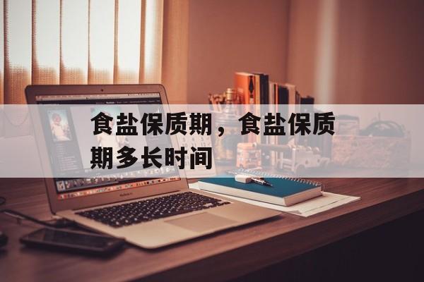 食盐保质期，食盐保质期多长时间-第1张图片-