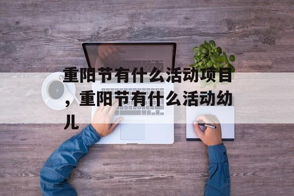 重阳节有什么活动项目，重阳节有什么活动幼儿-第1张图片-