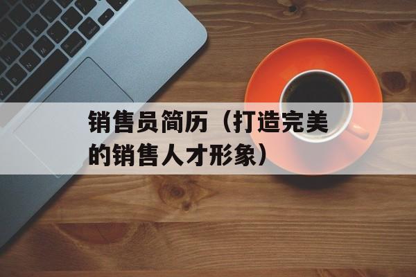 销售员简历（打造完美的销售人才形象）-第1张图片-