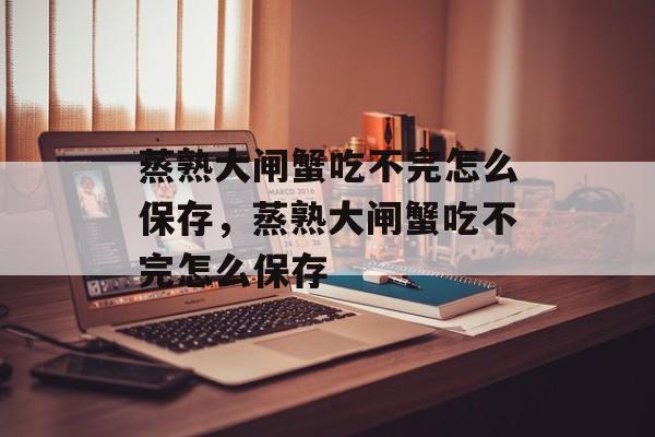 蒸熟大闸蟹吃不完怎么保存，蒸熟大闸蟹吃不完怎么保存-第1张图片-
