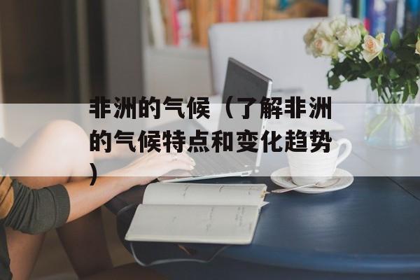 非洲的气候（了解非洲的气候特点和变化趋势）-第1张图片-