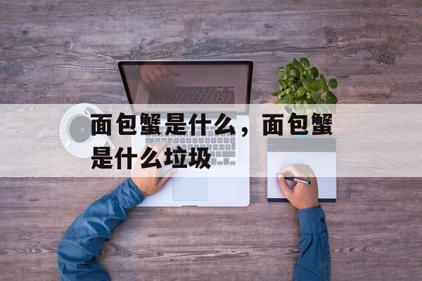 面包蟹是什么，面包蟹是什么垃圾-第1张图片-