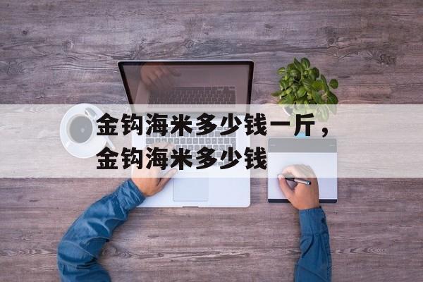 金钩海米多少钱一斤，金钩海米多少钱-第1张图片-