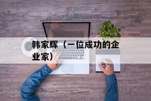 韩家辉（一位成功的企业家）-第1张图片-