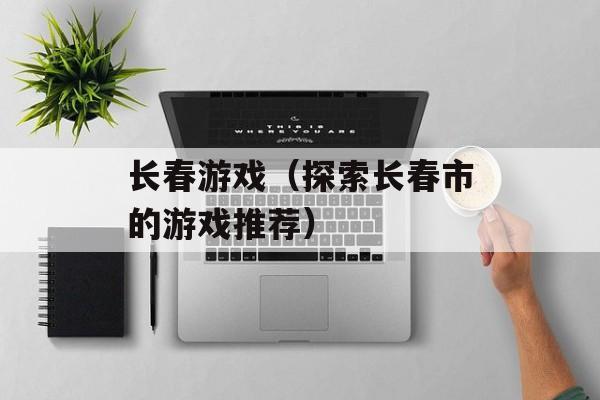 长春游戏（探索长春市的游戏推荐）-第1张图片-