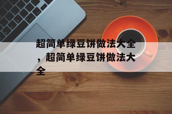 超简单绿豆饼做法大全，超简单绿豆饼做法大全-第1张图片-