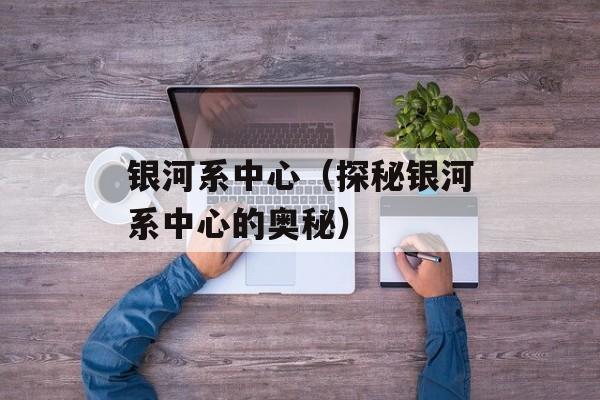 银河系中心（探秘银河系中心的奥秘）-第1张图片-