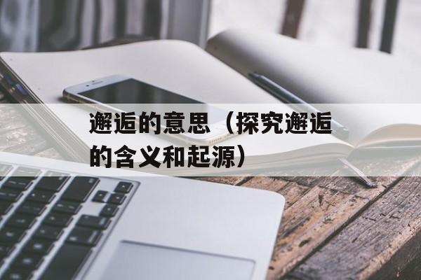 邂逅的意思（探究邂逅的含义和起源）-第1张图片-