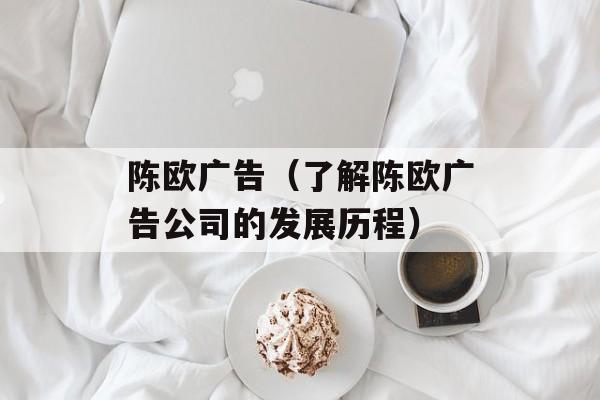 陈欧广告（了解陈欧广告公司的发展历程）-第1张图片-