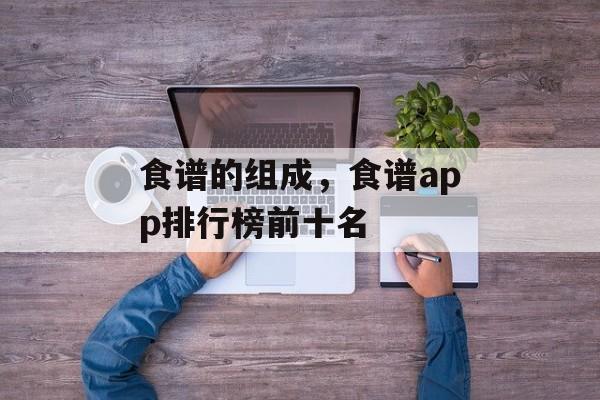 食谱的组成，食谱app排行榜前十名-第1张图片-