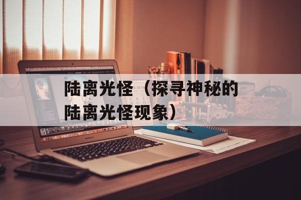 陆离光怪（探寻神秘的陆离光怪现象）-第1张图片-
