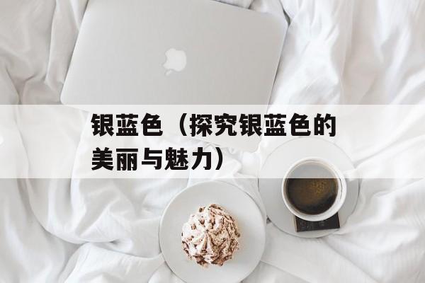 银蓝色（探究银蓝色的美丽与魅力）-第1张图片-