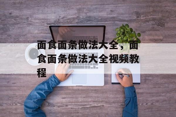 面食面条做法大全，面食面条做法大全视频教程-第1张图片-