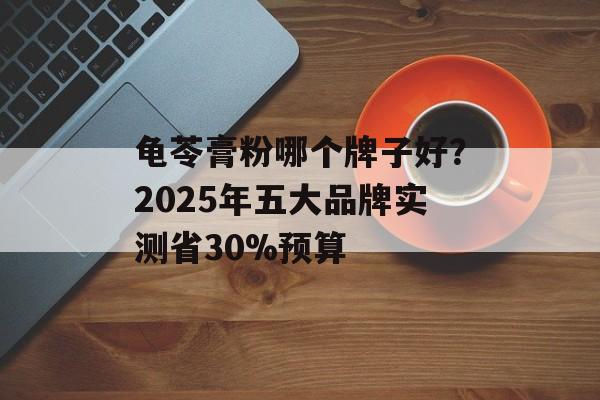 龟苓膏粉哪个牌子好?2025年五大品牌实测省30%预算-第1张图片- 龟苓膏粉哪个牌子好?2025年五大品牌实测省30%预算-第1张图片-