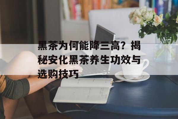 黑茶为何能降三高?揭秘安化黑茶养生功效与选购技巧-第1张图片- 黑茶为何能降三高?揭秘安化黑茶养生功效与选购技巧-第1张图片-