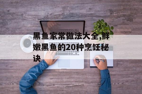 黑鱼家常做法大全,鲜嫩黑鱼的20种烹饪秘诀-第1张图片- 黑鱼家常做法大全,鲜嫩黑鱼的20种烹饪秘诀-第1张图片-
