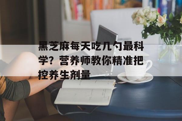 黑芝麻每天吃几勺最科学?营养师教你精准把控养生剂量-第1张图片- 黑芝麻每天吃几勺最科学?营养师教你精准把控养生剂量-第1张图片-