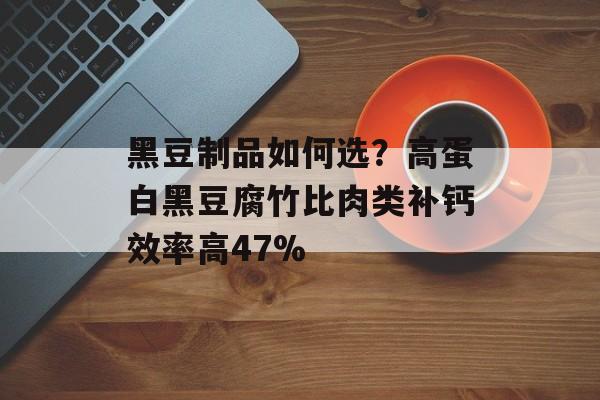 黑豆制品如何选?高蛋白黑豆腐竹比肉类补钙效率高47%-第1张图片- 黑豆制品如何选?高蛋白黑豆腐竹比肉类补钙效率高47%-第1张图片-