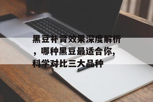黑豆补肾效果深度解析,哪种黑豆最适合你,科学对比三大品种-第1张图片- 黑豆补肾效果深度解析,哪种黑豆最适合你,科学对比三大品种-第1张图片-