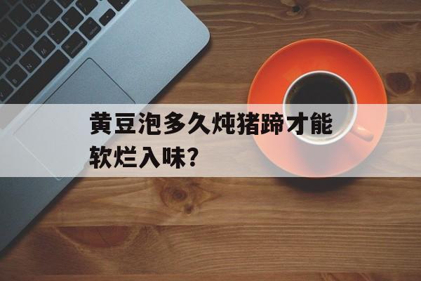 黄豆泡多久炖猪蹄才能软烂入味?-第1张图片- 黄豆泡多久炖猪蹄才能软烂入味?-第1张图片-