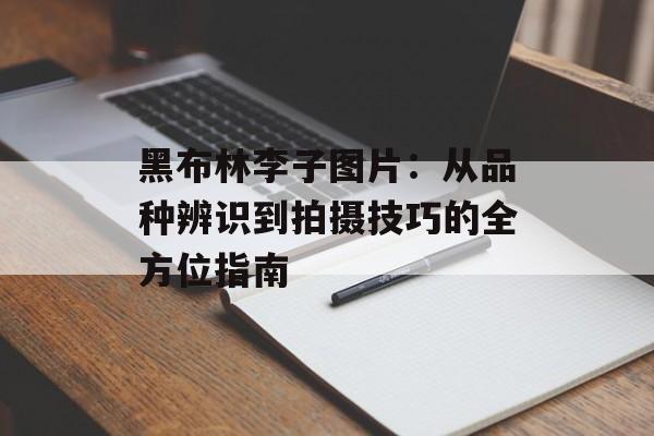 黑布林李子图片:从品种辨识到拍摄技巧的全方位指南-第1张图片- 黑布林李子图片:从品种辨识到拍摄技巧的全方位指南-第1张图片-
