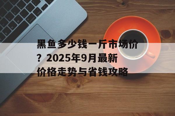 黑鱼多少钱一斤市场价?2025年9月最新价格走势与省钱攻略-第1张图片- 黑鱼多少钱一斤市场价?2025年9月最新价格走势与省钱攻略-第1张图片-