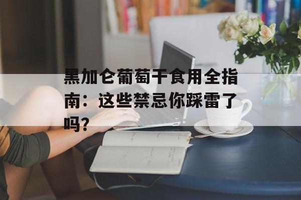 黑加仑葡萄干食用全指南:这些禁忌你踩雷了吗?-第1张图片- 黑加仑葡萄干食用全指南:这些禁忌你踩雷了吗?-第1张图片-