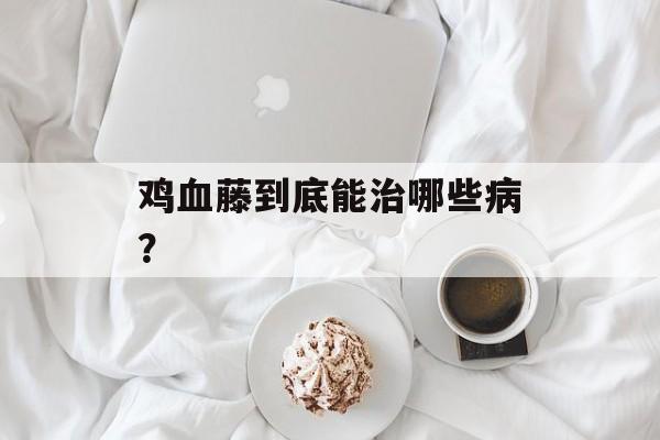 鸡血藤到底能治哪些病?-第1张图片- 鸡血藤到底能治哪些病?-第1张图片-